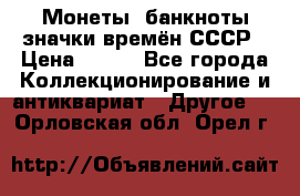 Монеты, банкноты,значки времён СССР › Цена ­ 200 - Все города Коллекционирование и антиквариат » Другое   . Орловская обл.,Орел г.